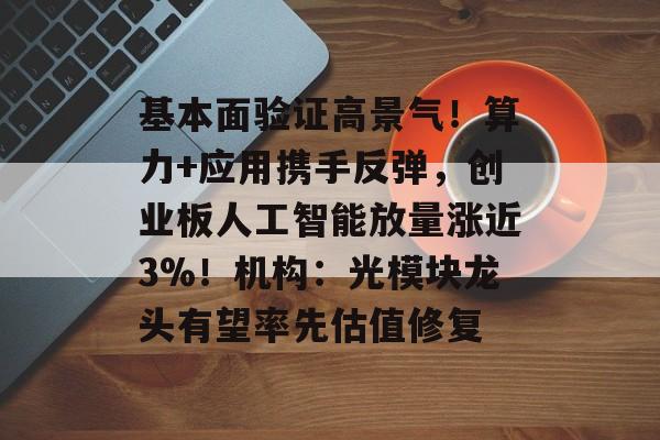 基本面验证高景气！算力+应用携手反弹，创业板人工智能放量涨近3%！机构：光模块龙头有望率先估值修复-第1张图片-