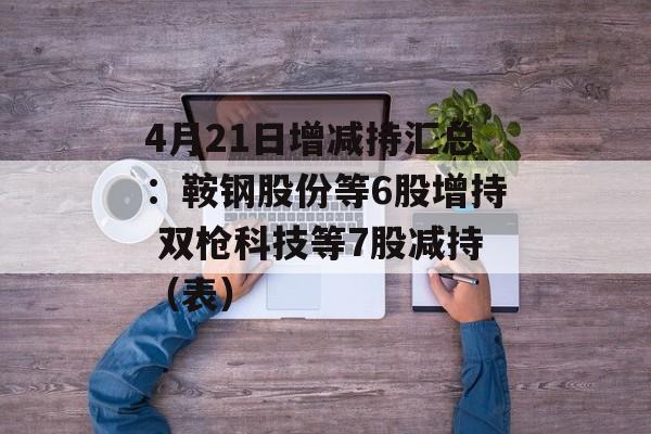 4月21日增减持汇总：鞍钢股份等6股增持 双枪科技等7股减持（表）-第1张图片-