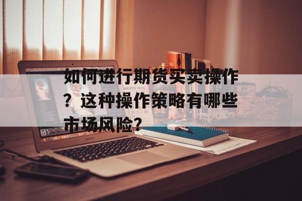 如何进行期货买卖操作？这种操作策略有哪些市场风险？-第1张图片-