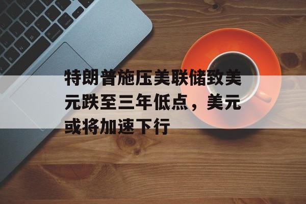 特朗普施压美联储致美元跌至三年低点，美元或将加速下行-第1张图片-