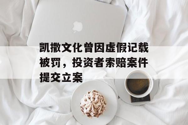 凯撒文化曾因虚假记载被罚，投资者索赔案件提交立案-第1张图片-