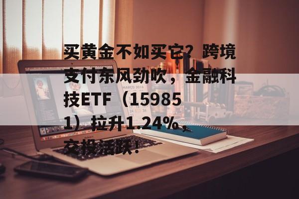 买黄金不如买它？跨境支付东风劲吹，金融科技ETF（159851）拉升1.24%，交投活跃！-第1张图片-