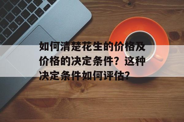 如何清楚花生的价格及价格的决定条件？这种决定条件如何评估？-第1张图片-
