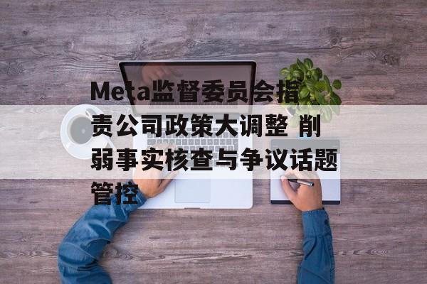 Meta监督委员会指责公司政策大调整 削弱事实核查与争议话题管控-第1张图片-