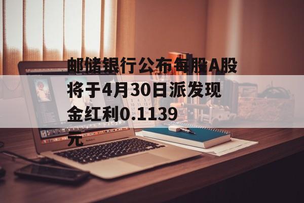 邮储银行公布每股A股将于4月30日派发现金红利0.1139 元-第1张图片-