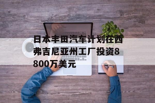 日本丰田汽车计划在西弗吉尼亚州工厂投资8800万美元-第1张图片-