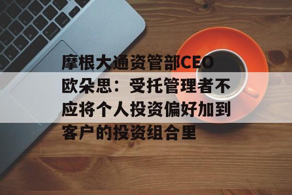 摩根大通资管部CEO欧朵思：受托管理者不应将个人投资偏好加到客户的投资组合里-第1张图片-
