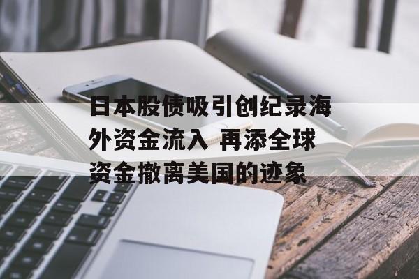 日本股债吸引创纪录海外资金流入 再添全球资金撤离美国的迹象-第1张图片-