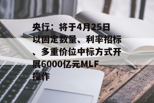 央行：将于4月25日以固定数量、利率招标、多重价位中标方式开展6000亿元MLF操作-第1张图片-