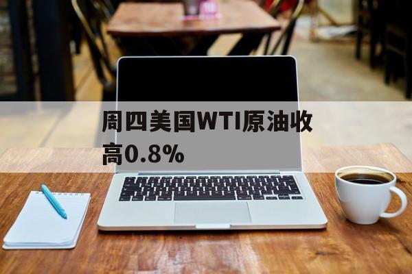 周四美国WTI原油收高0.8%-第1张图片-