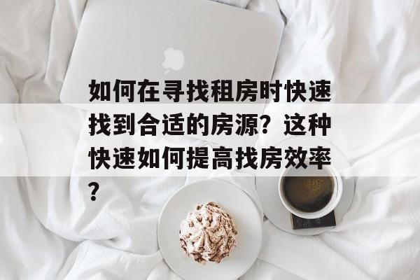 如何在寻找租房时快速找到合适的房源？这种快速如何提高找房效率？-第1张图片-