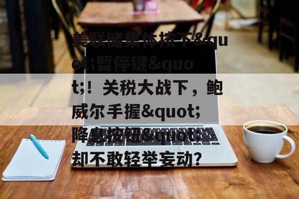 美联储集体按下"暂停键"！关税大战下，鲍威尔手握"降息按钮"却不敢轻举妄动？-第1张图片-
