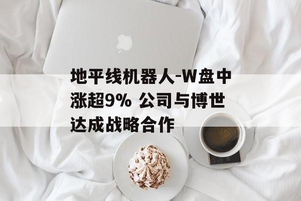 地平线机器人-W盘中涨超9% 公司与博世达成战略合作-第1张图片-