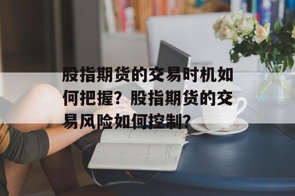 股指期货的交易时机如何把握？股指期货的交易风险如何控制？-第1张图片-