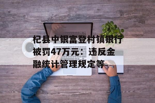 杞县中银富登村镇银行被罚47万元：违反金融统计管理规定等-第1张图片-