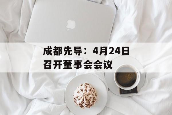 成都先导：4月24日召开董事会会议-第1张图片-