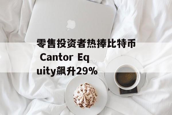 零售投资者热捧比特币 Cantor Equity飙升29%-第1张图片-