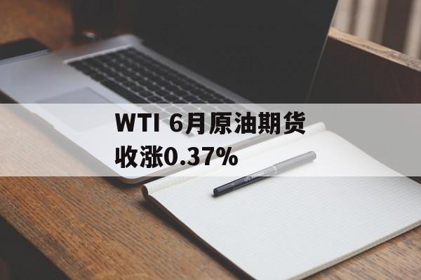 WTI 6月原油期货收涨0.37%-第1张图片-