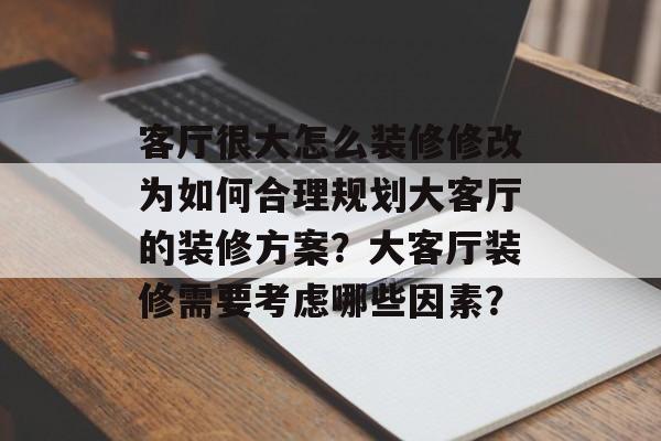 客厅很大怎么装修修改为如何合理规划大客厅的装修方案？大客厅装修需要考虑哪些因素？-第1张图片-
