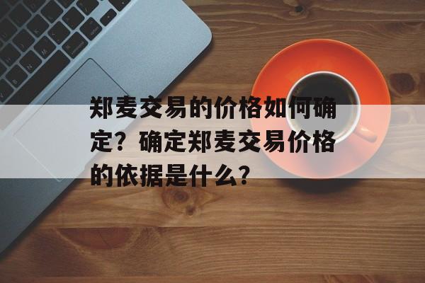 郑麦交易的价格如何确定？确定郑麦交易价格的依据是什么？-第1张图片-
