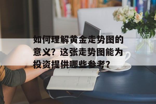 如何理解黄金走势图的意义？这张走势图能为投资提供哪些参考？-第1张图片-