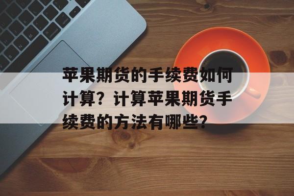 苹果期货的手续费如何计算？计算苹果期货手续费的方法有哪些？-第1张图片-