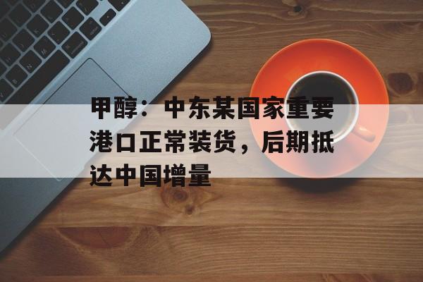 甲醇：中东某国家重要港口正常装货，后期抵达中国增量-第1张图片-