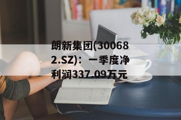 朗新集团(300682.SZ)：一季度净利润337.09万元-第1张图片-
