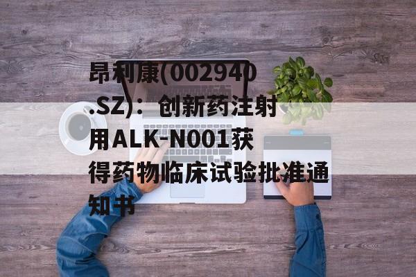 昂利康(002940.SZ)：创新药注射用ALK-N001获得药物临床试验批准通知书-第1张图片-