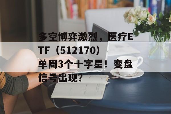 多空博弈激烈，医疗ETF（512170）单周3个十字星！变盘信号出现？-第1张图片-