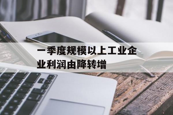 一季度规模以上工业企业利润由降转增-第1张图片-