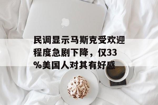 民调显示马斯克受欢迎程度急剧下降，仅33%美国人对其有好感-第1张图片-