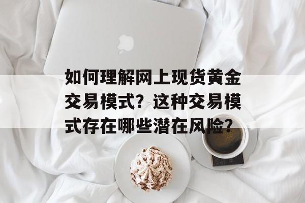如何理解网上现货黄金交易模式？这种交易模式存在哪些潜在风险？-第1张图片-