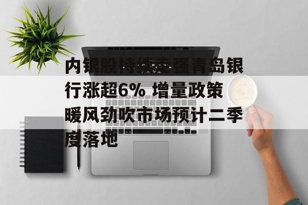 内银股持续走强青岛银行涨超6% 增量政策暖风劲吹市场预计二季度落地-第1张图片-