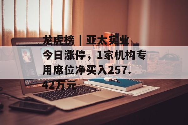 龙虎榜 | 亚太实业今日涨停，1家机构专用席位净买入257.42万元-第1张图片-