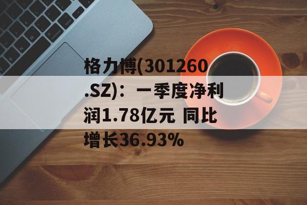 格力博(301260.SZ)：一季度净利润1.78亿元 同比增长36.93%-第1张图片-