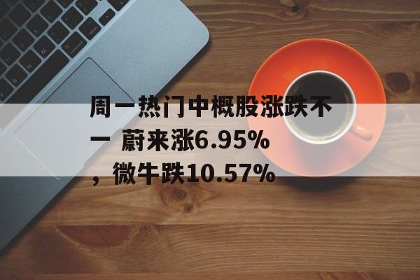 周一热门中概股涨跌不一 蔚来涨6.95%，微牛跌10.57%-第1张图片-