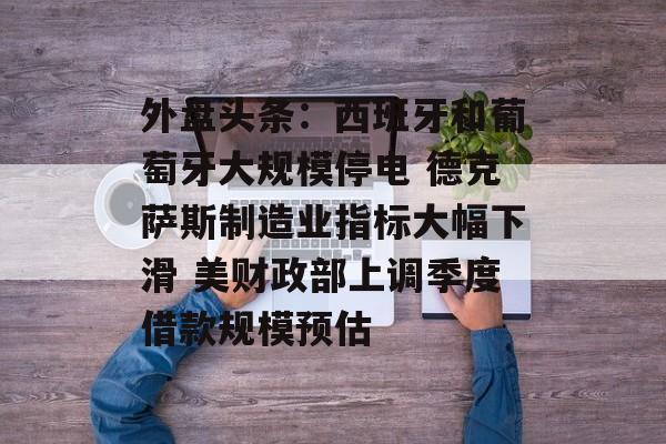 外盘头条：西班牙和葡萄牙大规模停电 德克萨斯制造业指标大幅下滑 美财政部上调季度借款规模预估-第1张图片-