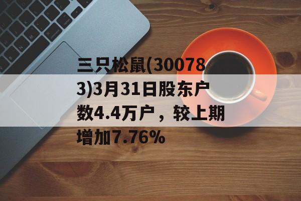 三只松鼠(300783)3月31日股东户数4.4万户，较上期增加7.76%-第1张图片-