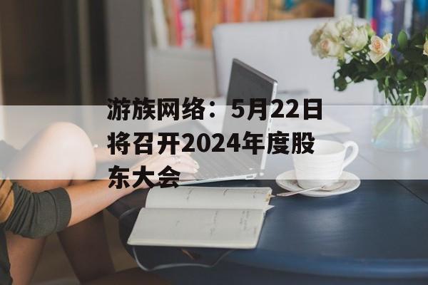 游族网络：5月22日将召开2024年度股东大会-第1张图片-