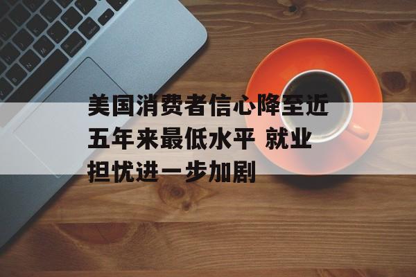 美国消费者信心降至近五年来最低水平 就业担忧进一步加剧-第1张图片-