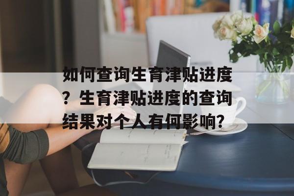 如何查询生育津贴进度？生育津贴进度的查询结果对个人有何影响？-第1张图片-