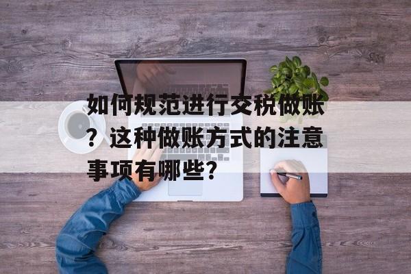 如何规范进行交税做账？这种做账方式的注意事项有哪些？-第1张图片-