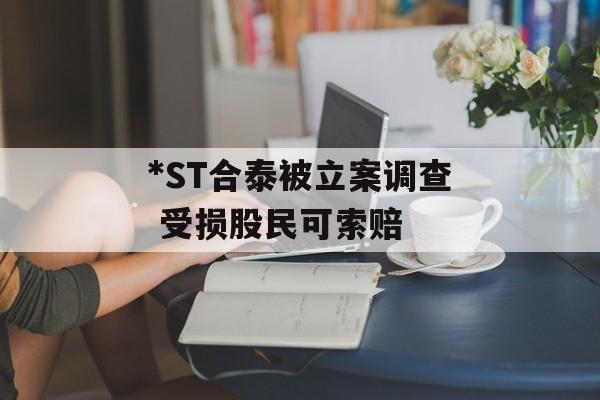 *ST合泰被立案调查 受损股民可索赔-第1张图片-
