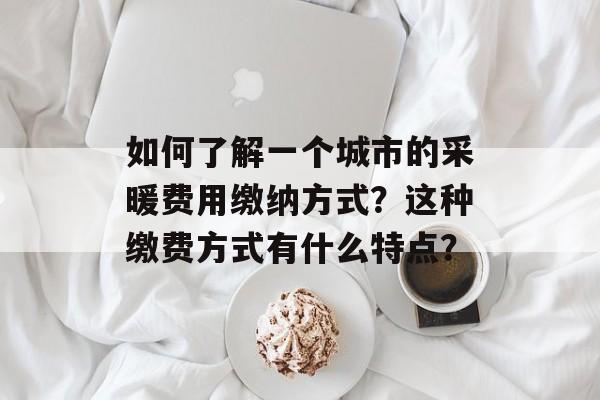 如何了解一个城市的采暖费用缴纳方式？这种缴费方式有什么特点？-第1张图片-