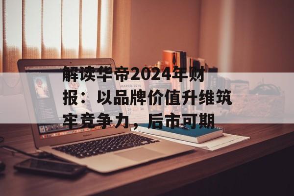 解读华帝2024年财报：以品牌价值升维筑牢竞争力，后市可期-第1张图片-