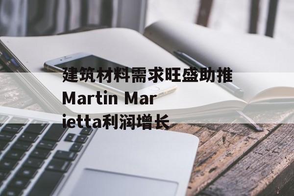 建筑材料需求旺盛助推Martin Marietta利润增长-第1张图片-