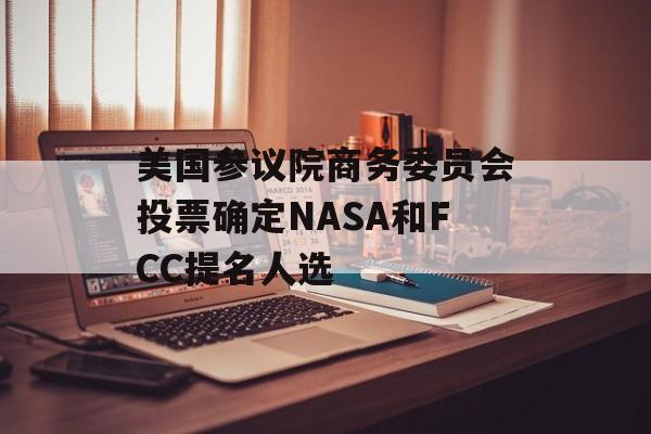 美国参议院商务委员会投票确定NASA和FCC提名人选-第1张图片-