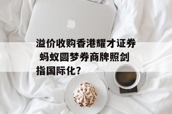 溢价收购香港耀才证券 蚂蚁圆梦券商牌照剑指国际化？-第1张图片-