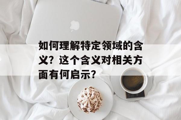 如何理解特定领域的含义？这个含义对相关方面有何启示？-第1张图片-
